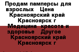 Продам памперсы для взрослых › Цена ­ 500 - Красноярский край, Красноярск г. Медицина, красота и здоровье » Другое   . Красноярский край,Красноярск г.